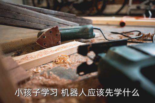 小孩子學(xué)習(xí) 機(jī)器人應(yīng)該先學(xué)什么