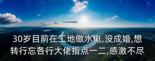 30歲目前在工地做水電,沒(méi)成婚,想轉(zhuǎn)行忘各行大佬指點(diǎn)一二,感激不盡