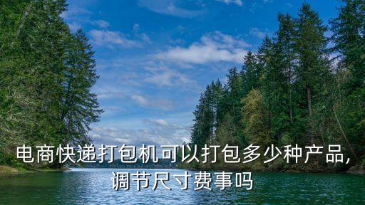 電商快遞打包機(jī)可以打包多少種產(chǎn)品,調(diào)節(jié)尺寸費(fèi)事嗎