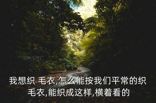 我想織 毛衣,怎么能按我們平常的織 毛衣,能織成這樣,橫著看的