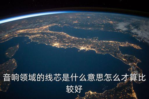 線芯，音響領(lǐng)域的線芯是什么意思怎么才算比較好