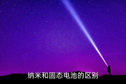 納米和固態(tài)電池的區(qū)別