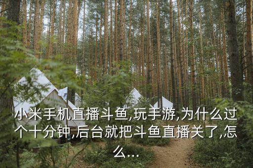 小米手機直播斗魚,玩手游,為什么過個十分鐘,后臺就把斗魚直播關了,怎么...
