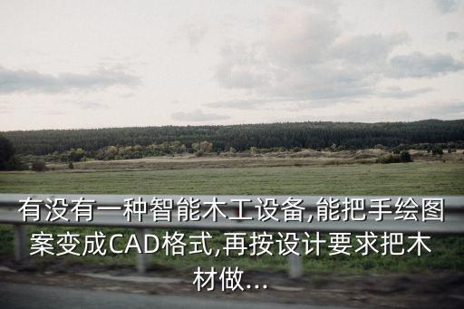 有沒有一種智能木工設(shè)備,能把手繪圖案變成CAD格式,再按設(shè)計要求把木材做...