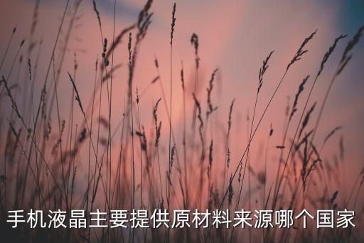手機(jī)液晶主要提供原材料來源哪個國家