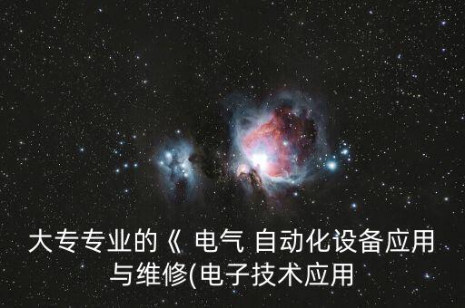 大專(zhuān)專(zhuān)業(yè)的《 電氣 自動(dòng)化設(shè)備應(yīng)用與維修(電子技術(shù)應(yīng)用