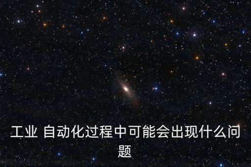 工業(yè) 自動(dòng)化過程中可能會(huì)出現(xiàn)什么問題