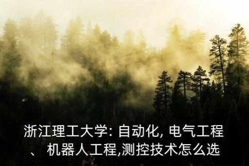 浙江理工大學(xué): 自動(dòng)化, 電氣工程、 機(jī)器人工程,測(cè)控技術(shù)怎么選