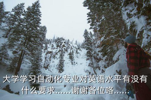 大學(xué)學(xué)習(xí)自動(dòng)化專業(yè)對(duì)英語(yǔ)水平有沒(méi)有什么要求……謝謝各位咯……