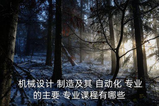  機械設計 制造及其 自動化 專業(yè)的主要 專業(yè)課程有哪些