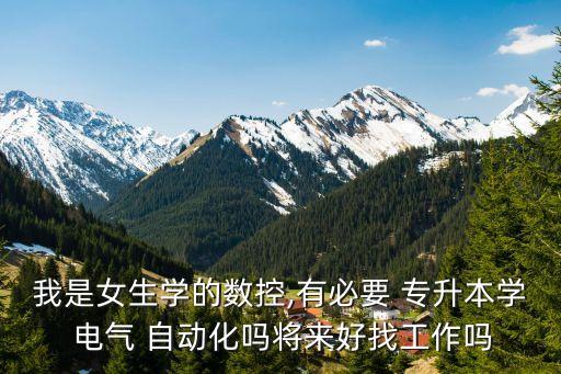 我是女生學(xué)的數(shù)控,有必要 專升本學(xué) 電氣 自動(dòng)化嗎將來好找工作嗎