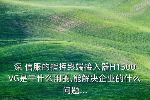 深 信服的指揮終端接入器H1500VG是干什么用的,能解決企業(yè)的什么問題...