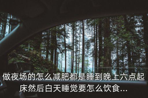 做夜場(chǎng)的怎么減肥都是睡到晚上六點(diǎn)起床然后白天睡覺要怎么飲食...