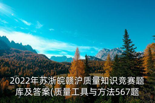 2022年蘇浙皖贛滬質(zhì)量知識競賽題庫及答案(質(zhì)量工具與方法567題