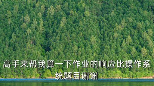 高手來(lái)幫我算一下作業(yè)的響應(yīng)比操作系統(tǒng)題目謝謝