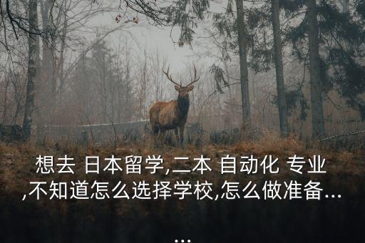 想去 日本留學,二本 自動化 專業(yè),不知道怎么選擇學校,怎么做準備……