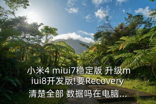  小米4 miui7穩(wěn)定版 升級(jí)miui8開發(fā)版!要Recovery清楚全部 數(shù)據(jù)嗎在電腦...