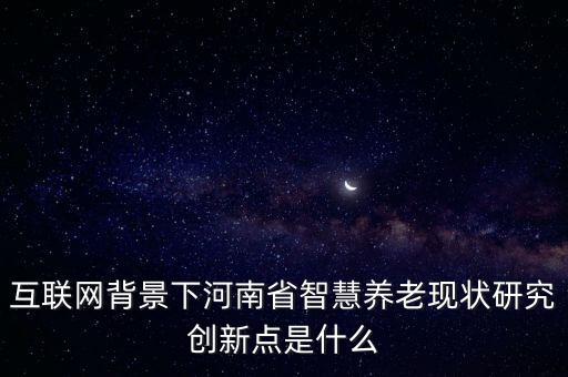 互聯(lián)網(wǎng)背景下河南省智慧養(yǎng)老現(xiàn)狀研究創(chuàng)新點是什么
