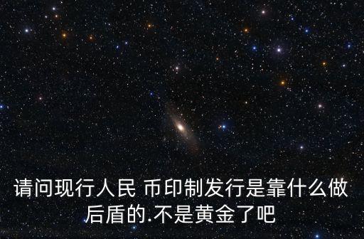 請問現(xiàn)行人民 幣印制發(fā)行是靠什么做后盾的.不是黃金了吧