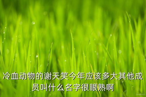 冷血?jiǎng)游锏闹x天笑今年應(yīng)該多大其他成員叫什么名字很眼熟啊