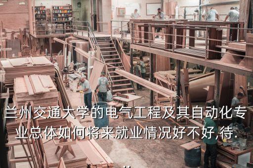 蘭州交通大學的電氣工程及其自動化專業(yè)總體如何將來就業(yè)情況好不好,待...