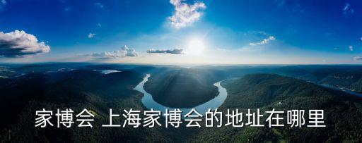 家博會(huì) 上海家博會(huì)的地址在哪里