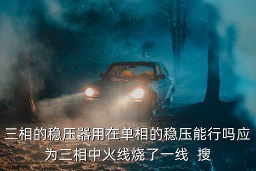 三相的穩(wěn)壓器用在單相的穩(wěn)壓能行嗎應(yīng)為三相中火線燒了一線  搜