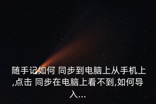  隨手記如何 同步到電腦上從手機(jī)上,點擊 同步在電腦上看不到,如何導(dǎo)入...