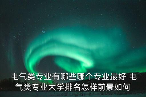  電氣類專業(yè)有哪些哪個(gè)專業(yè)最好 電氣類專業(yè)大學(xué)排名怎樣前景如何