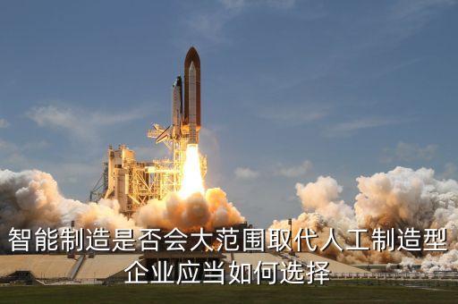 智能制造是否會大范圍取代人工制造型企業(yè)應(yīng)當如何選擇