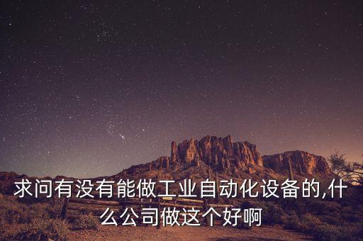 求問有沒有能做工業(yè)自動化設(shè)備的,什么公司做這個好啊