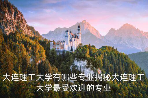 大連理工大學(xué)有哪些專業(yè)揭秘大連理工大學(xué)最受歡迎的專業(yè)