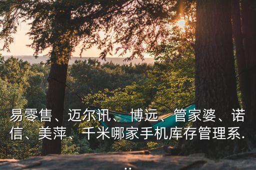 易零售、邁爾訊、 博遠(yuǎn)、管家婆、諾信、美萍、千米哪家手機(jī)庫存管理系...