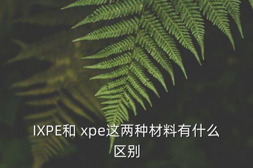 IXPE和 xpe這兩種材料有什么區(qū)別