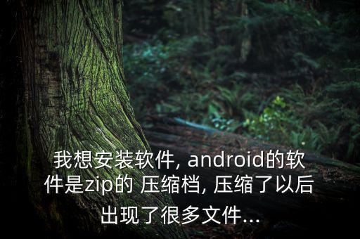 我想安裝軟件, android的軟件是zip的 壓縮檔, 壓縮了以后出現(xiàn)了很多文件...