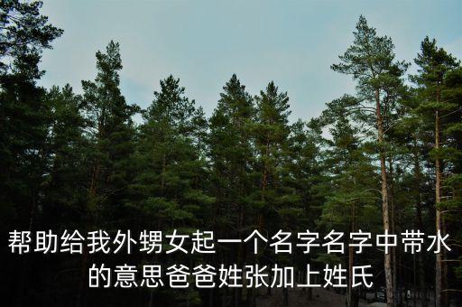 幫助給我外甥女起一個名字名字中帶水的意思爸爸姓張加上姓氏