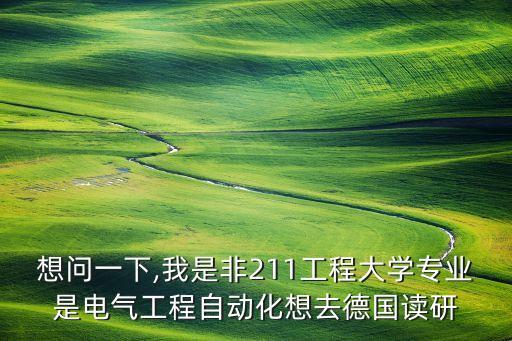 想問一下,我是非211工程大學(xué)專業(yè)是電氣工程自動化想去德國讀研