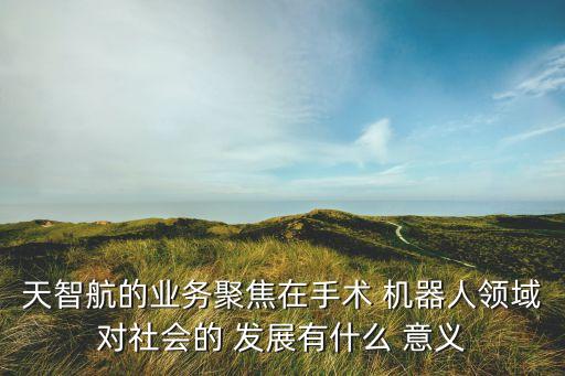 天智航的業(yè)務(wù)聚焦在手術(shù) 機(jī)器人領(lǐng)域?qū)ι鐣?huì)的 發(fā)展有什么 意義