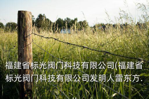 福建省標光閥門科技有限公司(福建省標光閥門科技有限公司發(fā)明人雷東方...