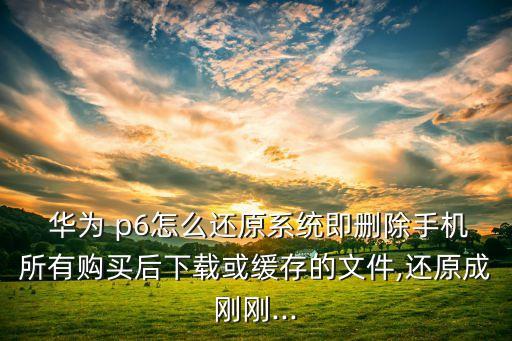  華為 p6怎么還原系統(tǒng)即刪除手機所有購買后下載或緩存的文件,還原成剛剛...