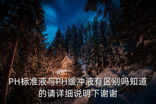 PH標準液與PH緩沖液有區(qū)別嗎知道的請詳細說明下謝謝