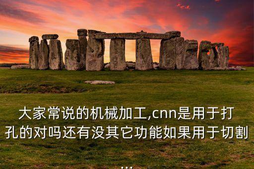 大家常說(shuō)的機(jī)械加工,cnn是用于打孔的對(duì)嗎還有沒(méi)其它功能如果用于切割...