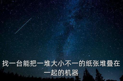 找一臺(tái)能把一堆大小不一的紙張堆疊在一起的機(jī)器