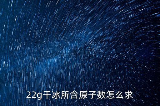 22g干冰所含原子數(shù)怎么求