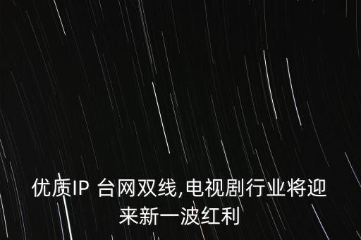 優(yōu)質(zhì)IP 臺網(wǎng)雙線,電視劇行業(yè)將迎來新一波紅利