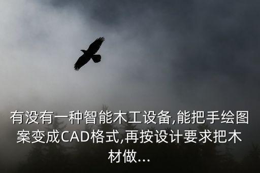 有沒有一種智能木工設備,能把手繪圖案變成CAD格式,再按設計要求把木材做...
