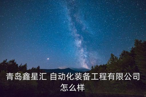 青島鑫星匯 自動(dòng)化裝備工程有限公司怎么樣