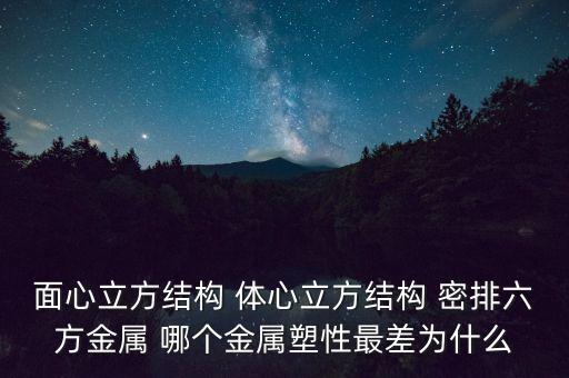 面心立方結(jié)構(gòu) 體心立方結(jié)構(gòu) 密排六方金屬 哪個(gè)金屬塑性最差為什么