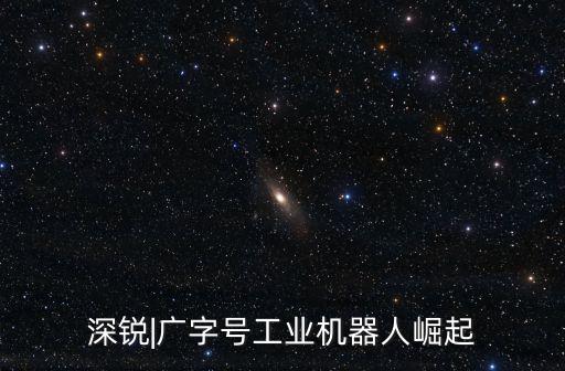 深銳|廣字號工業(yè)機器人崛起
