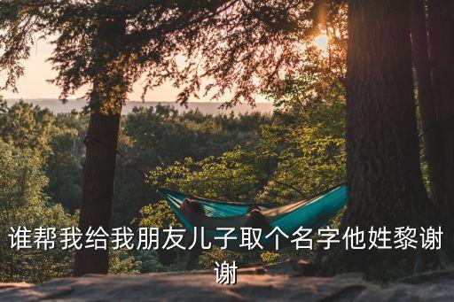 誰幫我給我朋友兒子取個(gè)名字他姓黎謝謝